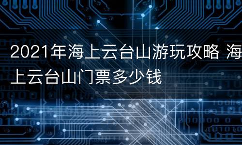 2021年海上云台山游玩攻略 海上云台山门票多少钱
