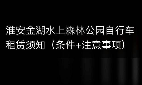 淮安金湖水上森林公园自行车租赁须知（条件+注意事项）