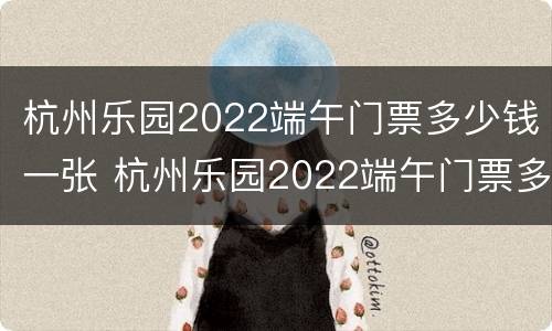 杭州乐园2022端午门票多少钱一张 杭州乐园2022端午门票多少钱一张啊