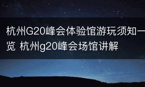 杭州G20峰会体验馆游玩须知一览 杭州g20峰会场馆讲解