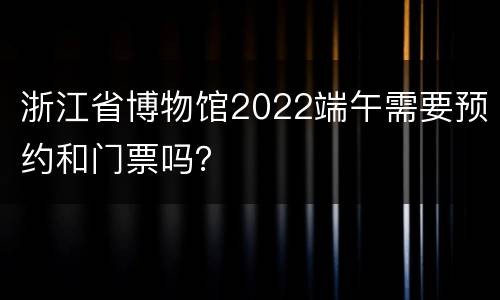浙江省博物馆2022端午需要预约和门票吗？