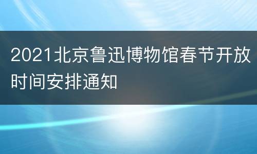 2021北京鲁迅博物馆春节开放时间安排通知