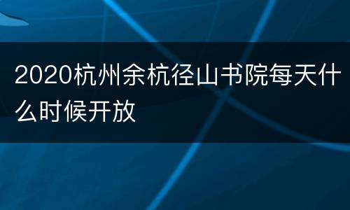 2020杭州余杭径山书院每天什么时候开放