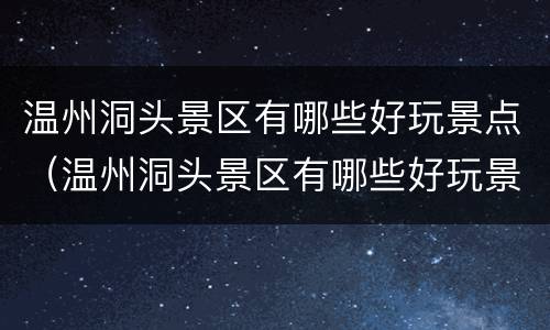 温州洞头景区有哪些好玩景点（温州洞头景区有哪些好玩景点推荐）