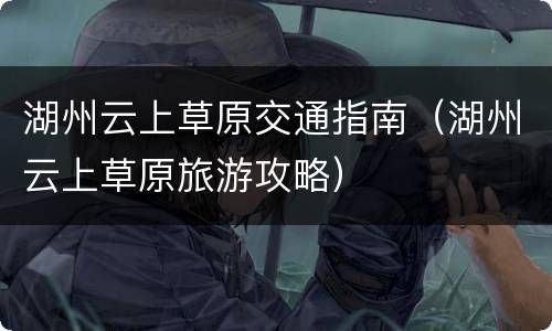 湖州云上草原交通指南（湖州云上草原旅游攻略）