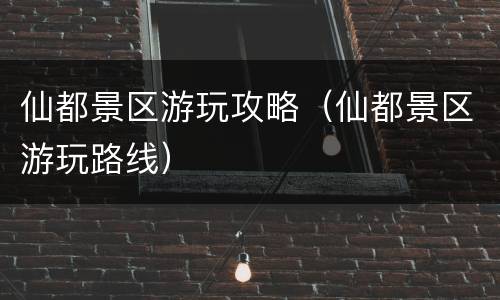 仙都景区游玩攻略（仙都景区游玩路线）
