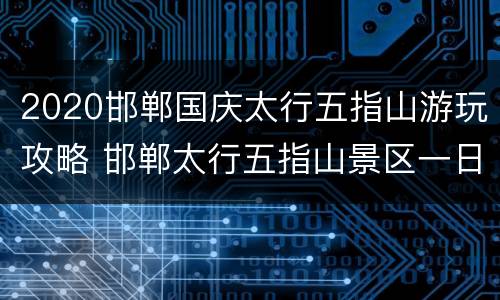2020邯郸国庆太行五指山游玩攻略 邯郸太行五指山景区一日游