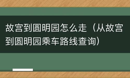 故宫到圆明园怎么走（从故宫到圆明园乘车路线查询）