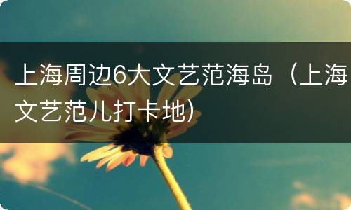 上海周边6大文艺范海岛（上海文艺范儿打卡地）