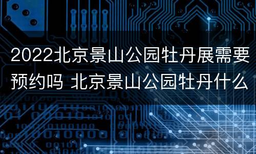 2022北京景山公园牡丹展需要预约吗 北京景山公园牡丹什么时候开