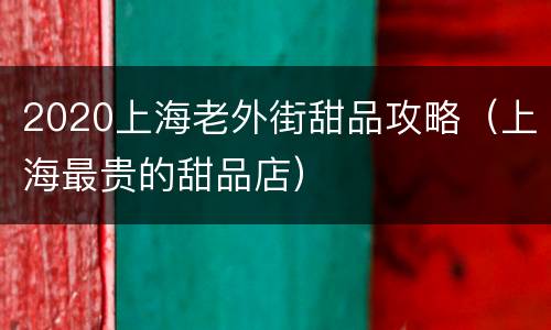 2020上海老外街甜品攻略（上海最贵的甜品店）