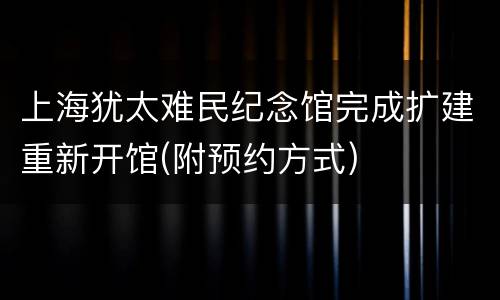 上海犹太难民纪念馆完成扩建重新开馆(附预约方式)