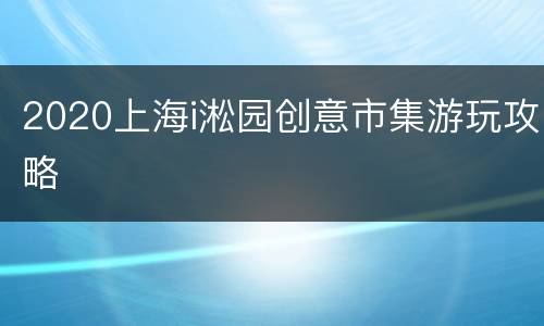2020上海i淞园创意市集游玩攻略