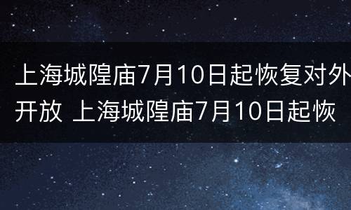 上海城隍庙7月10日起恢复对外开放 上海城隍庙7月10日起恢复对外开放吗