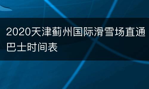 2020天津蓟州国际滑雪场直通巴士时间表