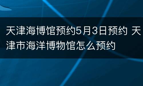 天津海博馆预约5月3日预约 天津市海洋博物馆怎么预约