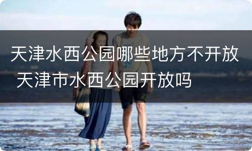 天津水西公园哪些地方不开放 天津市水西公园开放吗