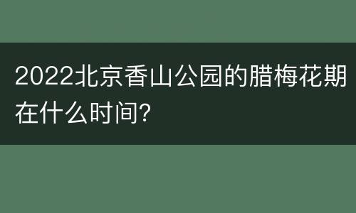 2022北京香山公园的腊梅花期在什么时间？