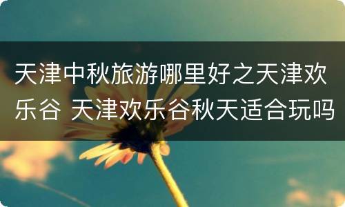 天津中秋旅游哪里好之天津欢乐谷 天津欢乐谷秋天适合玩吗