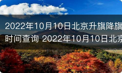 2022年10月10日北京升旗降旗时间查询 2022年10月10日北京升旗降旗时间查询表