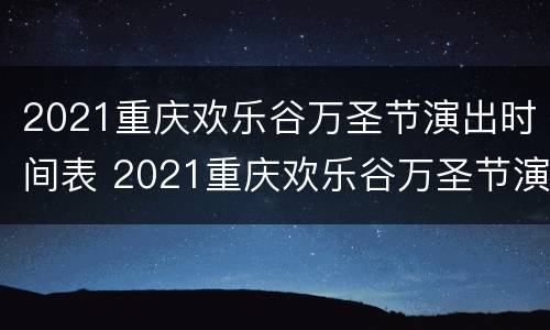 2021重庆欢乐谷万圣节演出时间表 2021重庆欢乐谷万圣节演出时间表图片