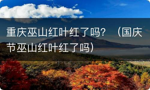 重庆巫山红叶红了吗？（国庆节巫山红叶红了吗）