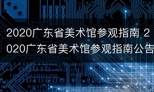 2020广东省美术馆参观指南 2020广东省美术馆参观指南公告