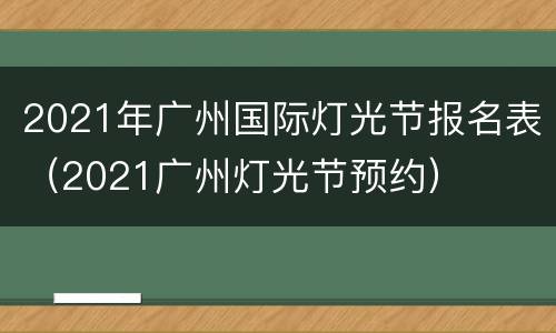 2021年广州国际灯光节报名表（2021广州灯光节预约）