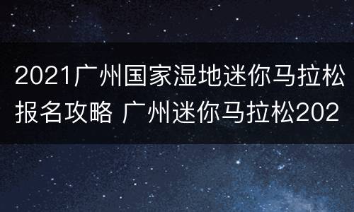 2021广州国家湿地迷你马拉松报名攻略 广州迷你马拉松2020
