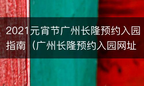 2021元宵节广州长隆预约入园指南（广州长隆预约入园网址）