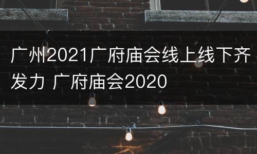 广州2021广府庙会线上线下齐发力 广府庙会2020