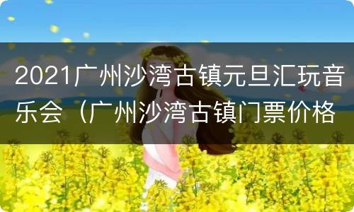 2021广州沙湾古镇元旦汇玩音乐会（广州沙湾古镇门票价格）