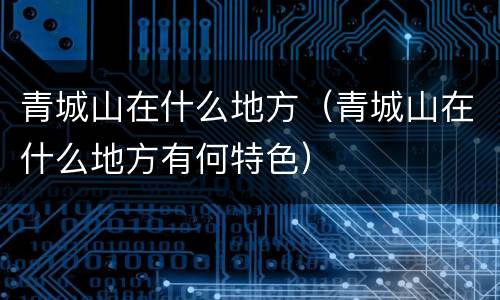 青城山在什么地方（青城山在什么地方有何特色）