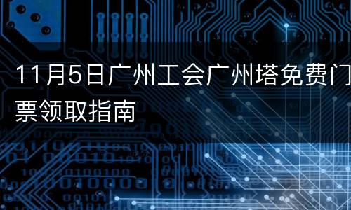 11月5日广州工会广州塔免费门票领取指南