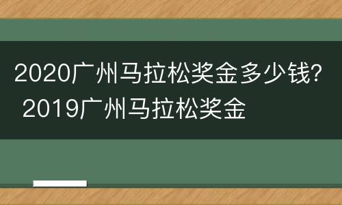 2020广州马拉松奖金多少钱？ 2019广州马拉松奖金