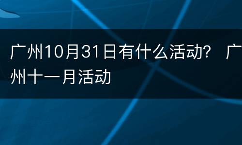 广州10月31日有什么活动？ 广州十一月活动