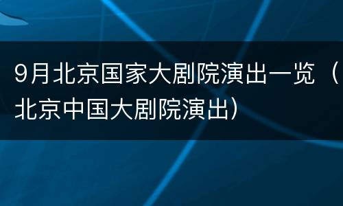 9月北京国家大剧院演出一览（北京中国大剧院演出）