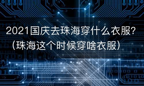 2021国庆去珠海穿什么衣服？（珠海这个时候穿啥衣服）