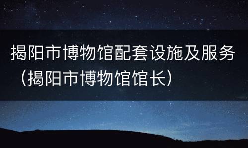 揭阳市博物馆配套设施及服务（揭阳市博物馆馆长）