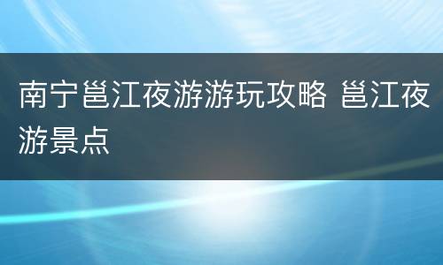 南宁邕江夜游游玩攻略 邕江夜游景点