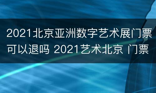 2021北京亚洲数字艺术展门票可以退吗 2021艺术北京 门票