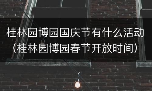 桂林园博园国庆节有什么活动（桂林园博园春节开放时间）