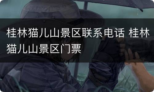 桂林猫儿山景区联系电话 桂林猫儿山景区门票