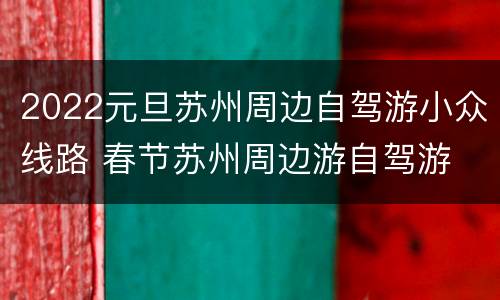 2022元旦苏州周边自驾游小众线路 春节苏州周边游自驾游