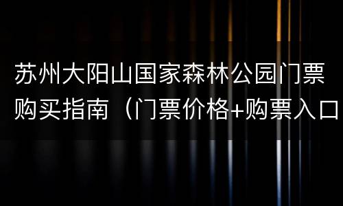 苏州大阳山国家森林公园门票购买指南（门票价格+购票入口）