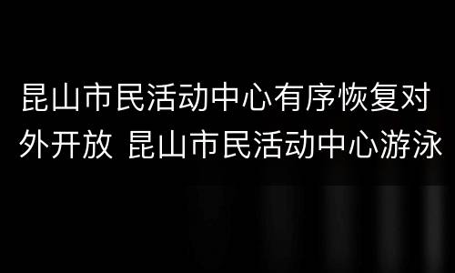 昆山市民活动中心有序恢复对外开放 昆山市民活动中心游泳馆