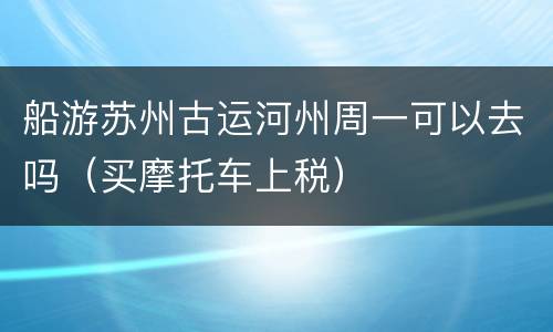 船游苏州古运河州周一可以去吗（买摩托车上税）