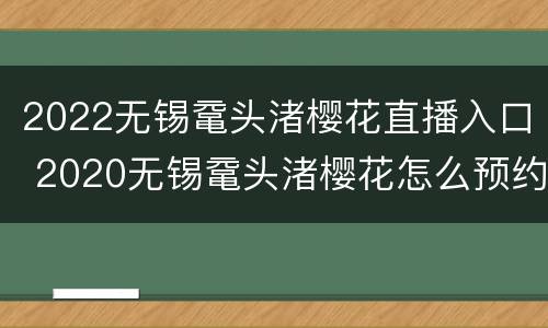 2022无锡鼋头渚樱花直播入口 2020无锡鼋头渚樱花怎么预约