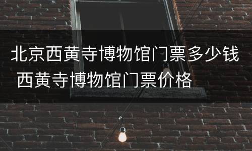 北京西黄寺博物馆门票多少钱 西黄寺博物馆门票价格