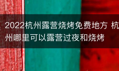 2022杭州露营烧烤免费地方 杭州哪里可以露营过夜和烧烤